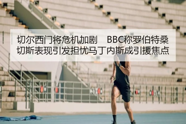 切尔西门将危机加剧　BBC称罗伯特桑切斯表现引发担忧马丁内斯成引援焦点