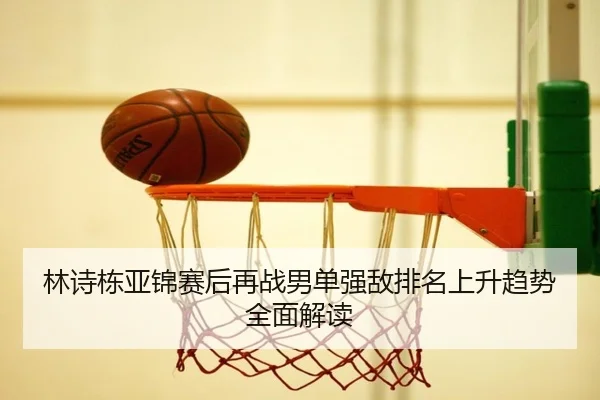 林诗栋亚锦赛后再战男单强敌排名上升趋势全面解读